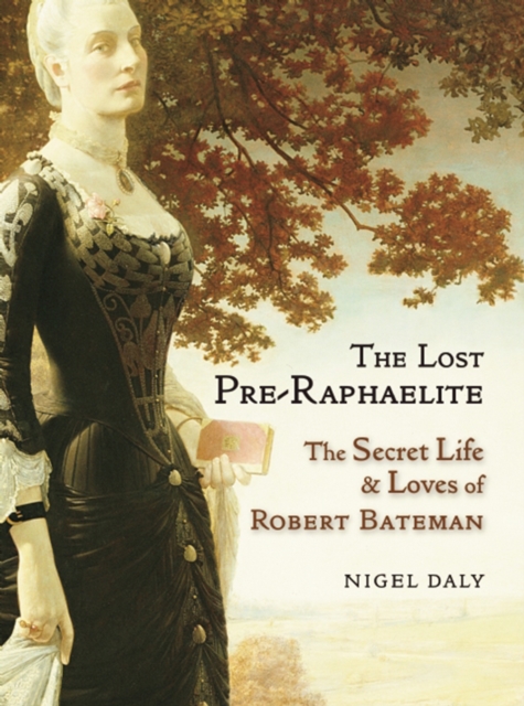 The Lost Pre-Raphaelite : The Secret Life and Loves of Robert Bateman, EPUB eBook