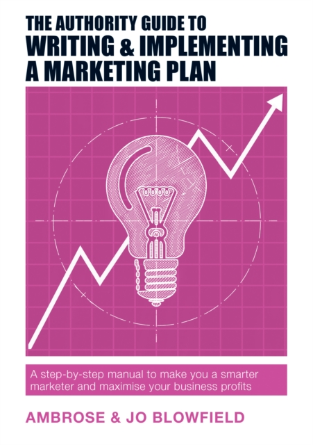 The Authority Guide to Writing and Implementing a Marketing Plan : A step-by-step manual to make you a smarter marketer and maximise your business profits, EPUB eBook