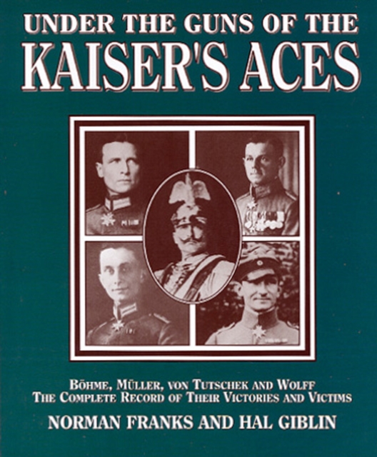 Under the Guns of the Kaiser's Aces : Bohome, Muller, von Tutschek and Wolff, The Complete Record of Their Victories and Victims, EPUB eBook