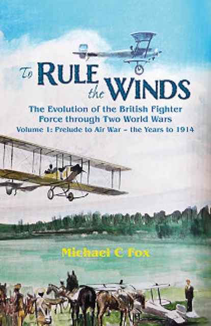 To Rule the Winds : The Evolution of the British Fighter Force Through Two World Wars Volume 1: Prelude to Air War - the Years to 1914, Hardback Book
