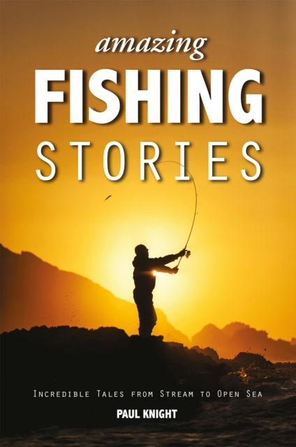 Amazing Fishing Stories : Incredible Tales from Stream to Open Sea, Paperback / softback Book