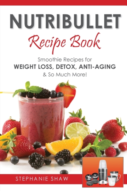 Nutribullet Recipe Book : Smoothie Recipes for Weight-Loss, Detox, Anti-Aging & So Much More!, Paperback / softback Book