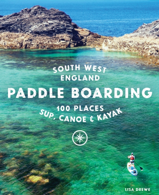 Paddle Boarding South West England : 100 places to SUP, canoe, and kayak in Cornwall, Devon, Dorset, Somerset, Wiltshire and Bristol, Paperback / softback Book