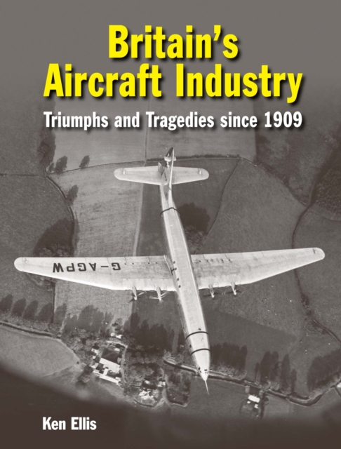 Britain's Aircraft Industry : Triumphs and Tragedies since 1909, Hardback Book
