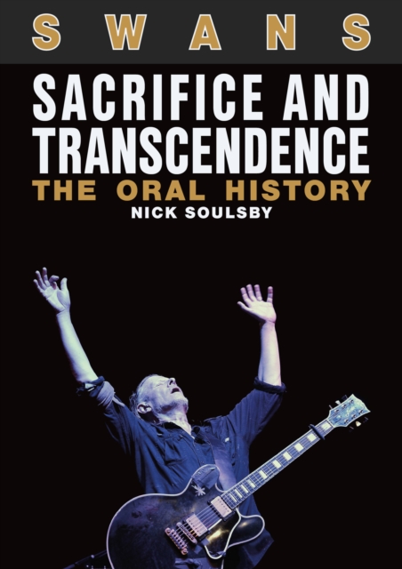 Swans: Sacrifice and Transcendence : The Oral History, Paperback / softback Book