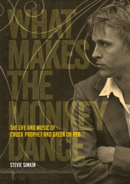 What Makes The Monkey Dance : The Life And Music Of Chuck Prophet And Green On Red, Paperback / softback Book