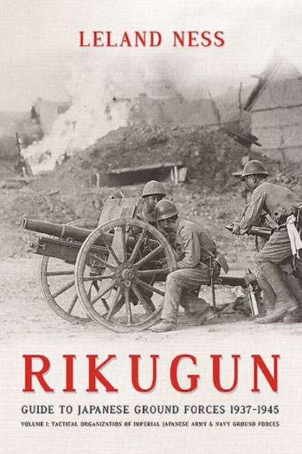 Rikugun: Guide to Japanese Ground Forces 1937-1945 : Volume 1: Tactical Organization of Imperial Japanese Army & Navy Ground Forces, Hardback Book