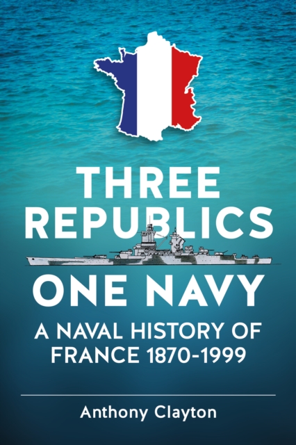 Three Republics One Navy : A Naval History of France 1870-1999, Paperback / softback Book