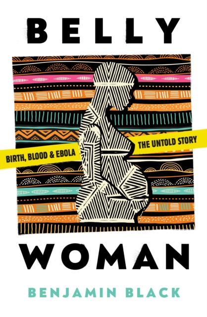Belly Woman : Birth, Blood & Ebola: the Untold Story, Hardback Book