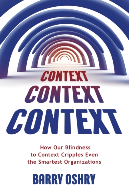 Context, Context, Context : How Our Blindness to Context Cripples Even the Smartest Organizations, Paperback / softback Book