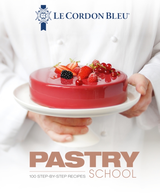 Le Cordon Bleu Pastry School : 100 step-by-step recipes explained by the chefs of the famous French culinary school, Hardback Book