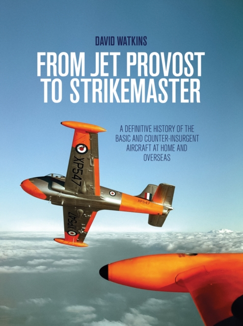 From Jet Provost to Strikemaster : A Definitive History of the Basic and Counter-Insurgent Aircraft at Home and Overseas, EPUB eBook