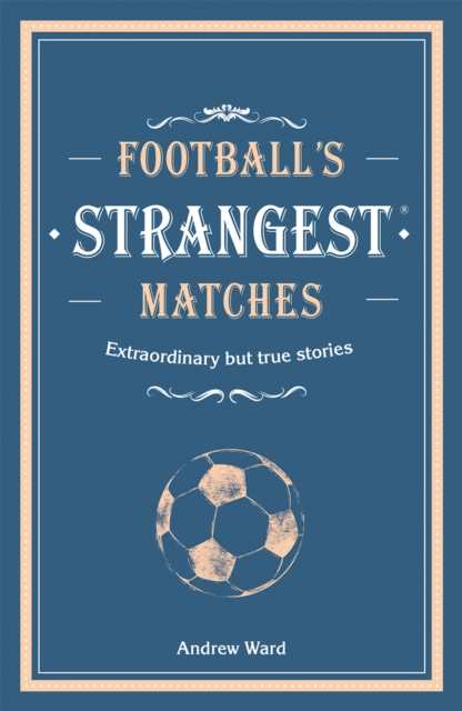 Football’s Strangest Matches : Extraordinary but true stories from over a century of football, Hardback Book