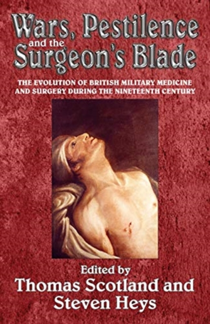 Wars, Pestilence and the Surgeon's Blade : The Evolution of British Military Medicine and Surgery During the Nineteenth Century, Paperback / softback Book