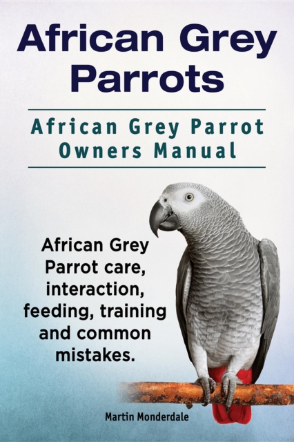 African Grey Parrots. African Grey Parrot Owners Manual. African Grey Parrot care, interaction, feeding, training and common mistakes., EPUB eBook