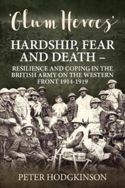 Glum Heroes : Hardship, Fear and Death - Resilience and Coping in the British Army on the Western Front 1914-1918, Paperback / softback Book