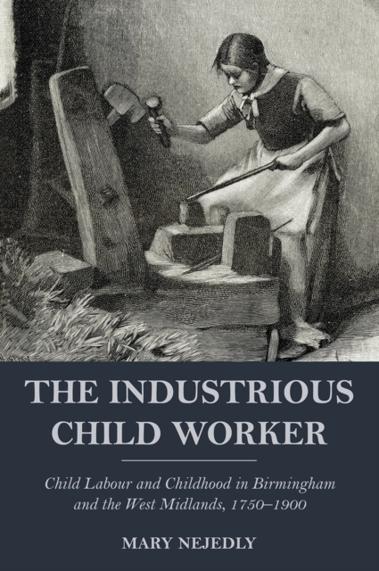 The Industrious Child Worker : Child labour and childhood in Birmingham and the West Midlands, 1750-1900, Paperback / softback Book