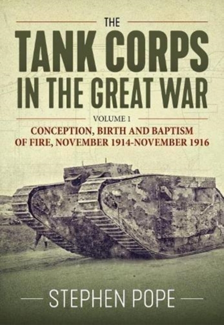 The Tank Corps in the Great War : Volume 1 - Conception, Birth and Baptism of Fire, November 1914 - November 1916, Hardback Book
