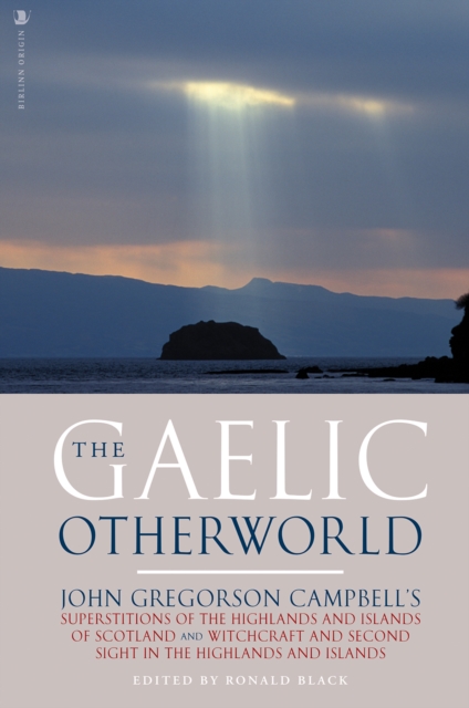 The Gaelic Otherworld : John Gregorson Campbell's Superstitions of the Highlands and the Islands of Scotland and Witchcraft and Second Sight in the Highlands and Islands, Paperback / softback Book