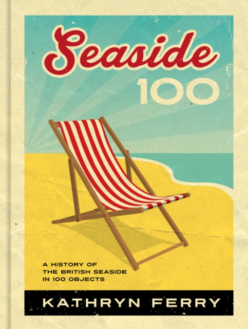 Seaside 100 : A History of the British Seaside in 100 Objects, Hardback Book