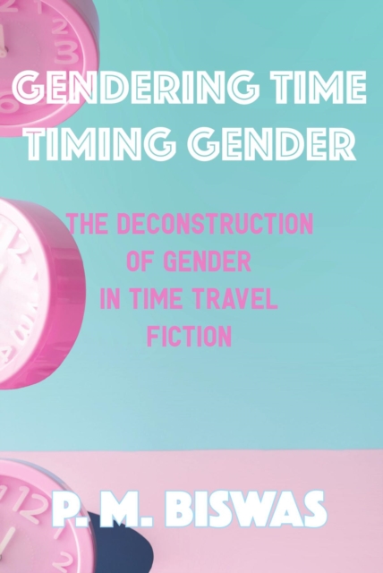 Gendering Time, Timing Gender : The Deconstruction of Gender in Time Travel Fiction, EPUB eBook