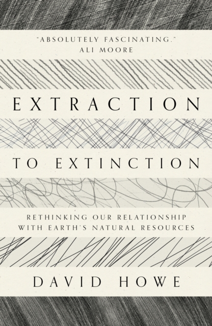 Extraction to Extinction : Rethinking our Relationship with Earth's Natural Resources, Paperback / softback Book