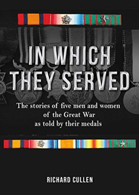 In Which They Served : The stories of five men and women of the Great War as told by their medals, Hardback Book