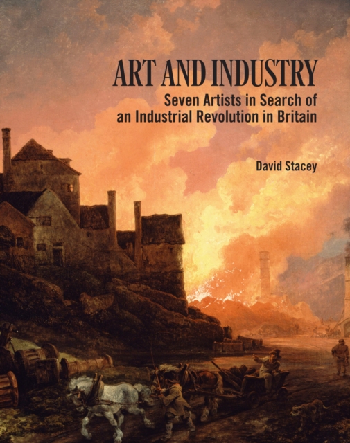 Art and Industry : Seven Artists in search of an Industrial Revolution in Britain, Paperback / softback Book