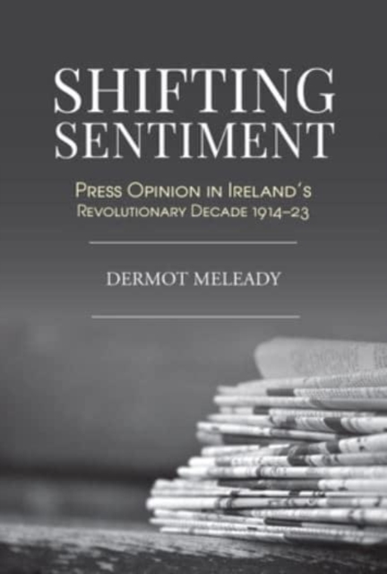 Shifting Sentiment : Press Opinion in Ireland's Revolutionary Decade 1914-23, Hardback Book