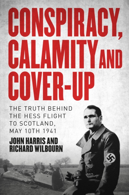 Conspiracy, Calamity and Cover-up : The Truth Behind the Hess Flight to Scotland, May 10th 1941, Hardback Book