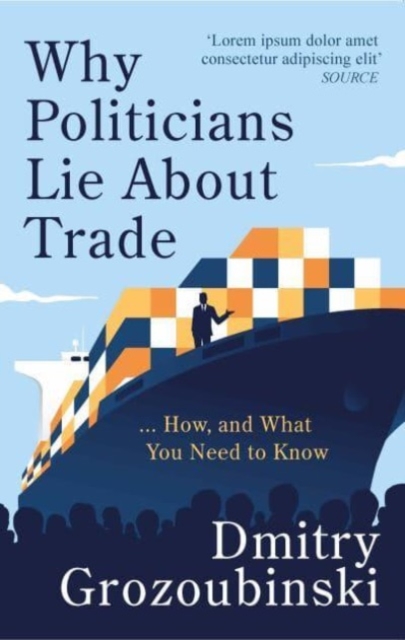 Why Politicians Lie About Trade... and What You Need to Know About It : 'It's great' says the Financial Times, Hardback Book
