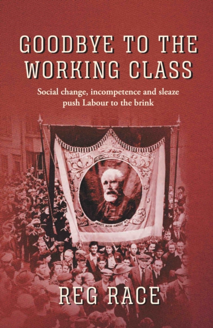 Goodbye to the Working Class : Social change, incompetence and sleaze push Labour to the brink, Hardback Book