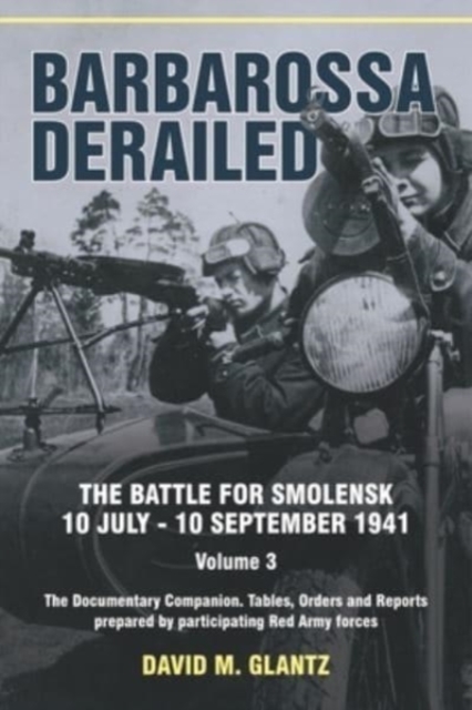 Barbarossa Derailed: The Battle for Smolensk 10 July-10 September 1941 Volume 3 : The Documentary Companion Tables Orders and Reports Prepared by Participating Red Army Forces, Paperback / softback Book