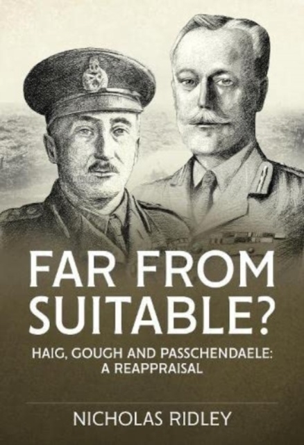 Far from Suitable? : Haig, Gough and Passchendaele: A Reappraisal, Paperback / softback Book