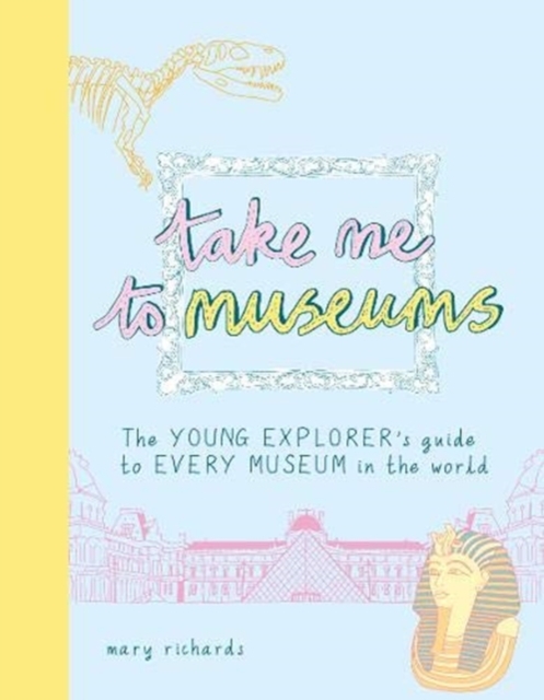 Take Me To Museums : The Young Explorer's Guide to Every Museum in the World, Paperback / softback Book