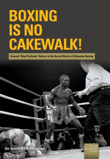 Boxing is no Cakewalk! : Azumah 'Ring Professor' Nelson in the Social History of Ghanaian Boxing, PDF eBook
