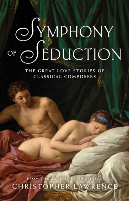 Symphony of Seduction : The Great Love Stories of Classical Composers, EPUB eBook