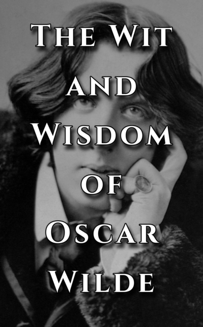 The Wit and Wisdom of Oscar Wilde : Inspiring and Amazing Quotes from an Icon, EPUB eBook