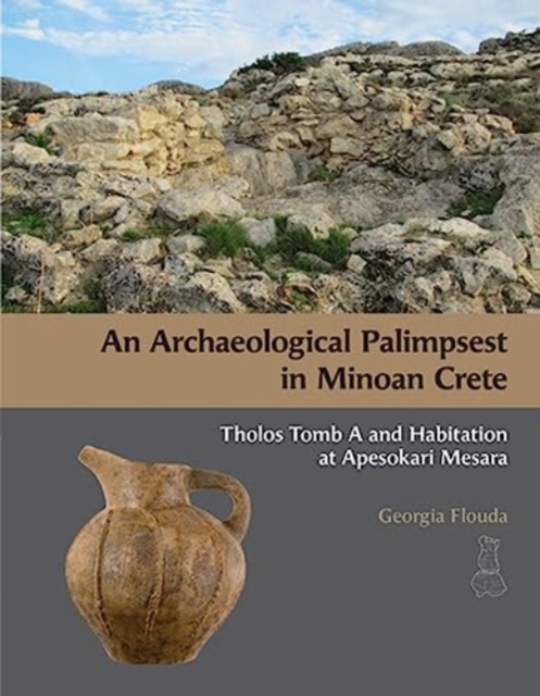 An Archaeological Palimpsest in Minoan Crete : Tholos Tomb A and Habitation at Apesokari Mesara, Hardback Book