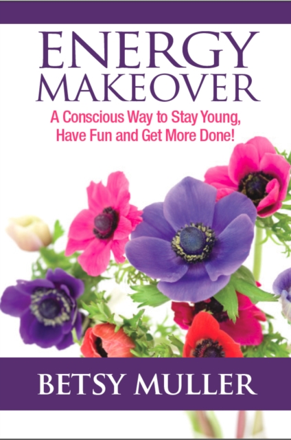 Energy Makeover : A Conscious Way to Stay Young, Have Fun and Get More Done!, PDF eBook