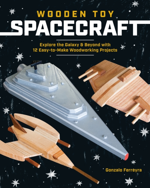 Wooden Toy Spacecraft : Explore the Galaxy & Beyond with 13 Easy-to-Make Woodworking Projects, Paperback / softback Book