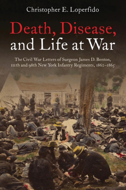 Death, Disease, and Life at War : The Civil War Letters of Surgeon James D. Benton, 111th and 98th New York Infantry Regiments, 1862-1865, EPUB eBook