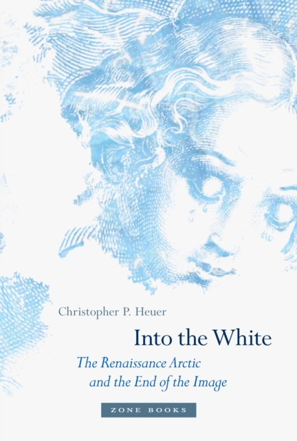 Into the White : The Renaissance Arctic and the End of the Image, Hardback Book
