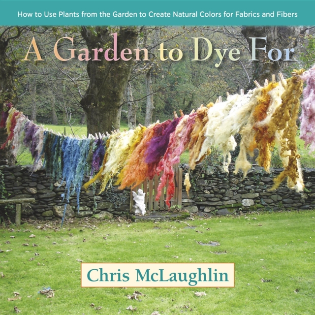 A Garden to Dye For : How to Use Plants from the Garden to Create Natural Colors for Fabrics & Fibers, EPUB eBook