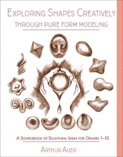 Exploring Shapes Creatively Through Pure Form Modeling : A Sourcebook of Sculptural Ideas for Grades 1-12, Paperback / softback Book