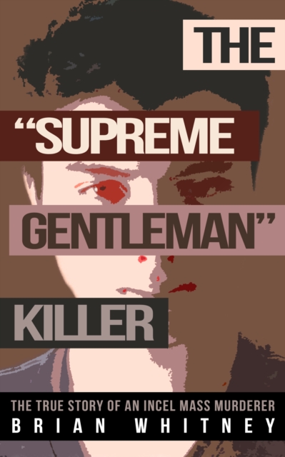 The "Supreme Gentleman" Killer : The True Story of an Incel Mass Murderer, EPUB eBook