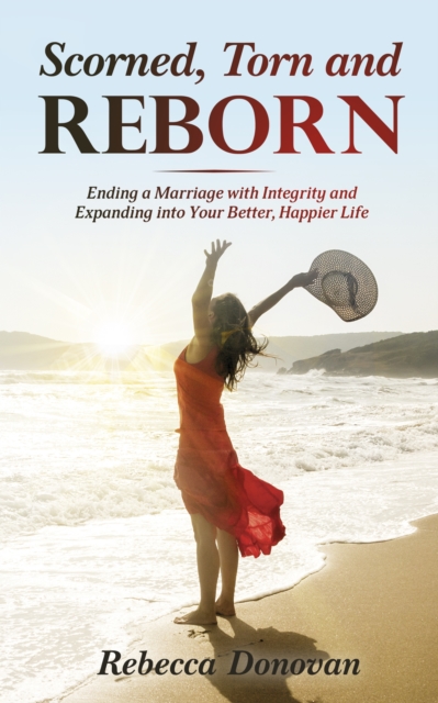 Scorned, Torn And Reborn : Ending a Marriage with Integrity and Expanding into Your Better, Happier Life, EPUB eBook