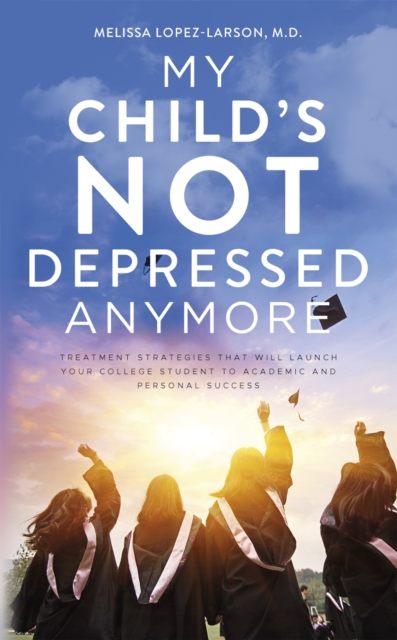 My Child's Not Depressed Anymore : Treatment Strategies That Will Launch Your College Student to Academic and Personal Success, Paperback / softback Book