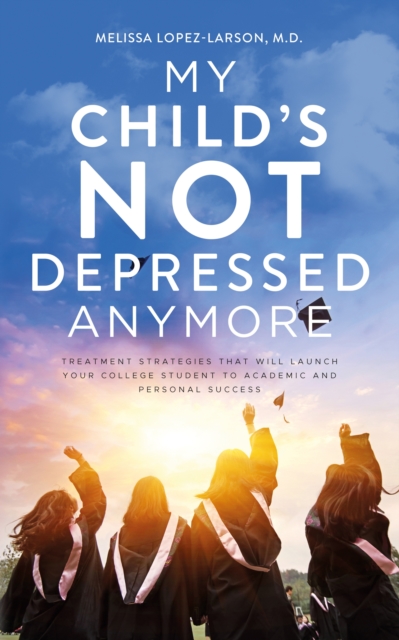 My Child's Not Depressed Anymore : Treatment Strategies That Will Launch Your College Student to Academic and Personal Success, EPUB eBook