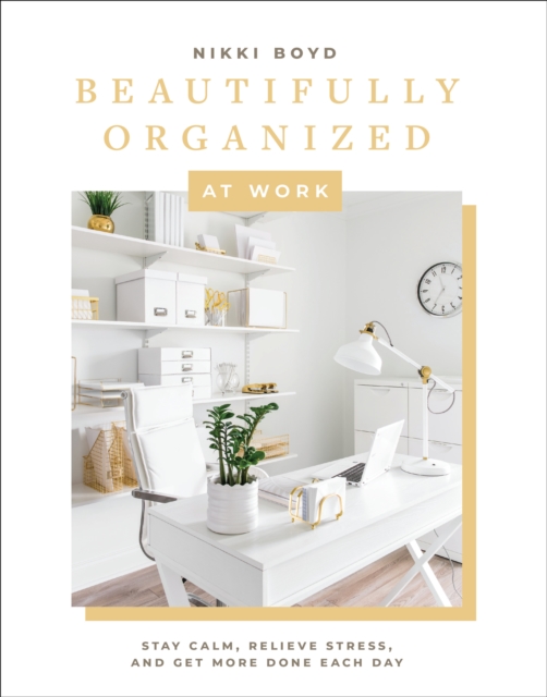 Beautifully Organized at Work : Declutter and Organize Your Workspace So You Can Stay Calm, Relieve Stress, and Get More Done Each Day, Hardback Book